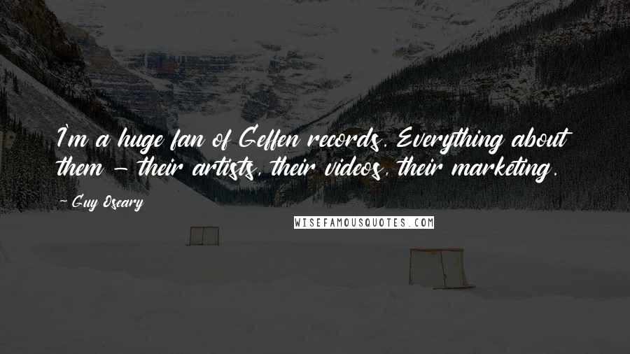 Guy Oseary quotes: I'm a huge fan of Geffen records. Everything about them - their artists, their videos, their marketing. Guy Oseary quotes: I'm a huge fan of Geffen records. Everything about them - their artists, their videos, their marketing.