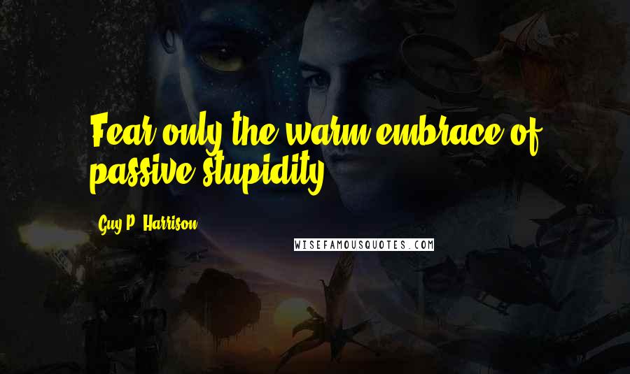Guy P. Harrison quotes: Fear only the warm embrace of passive stupidity.