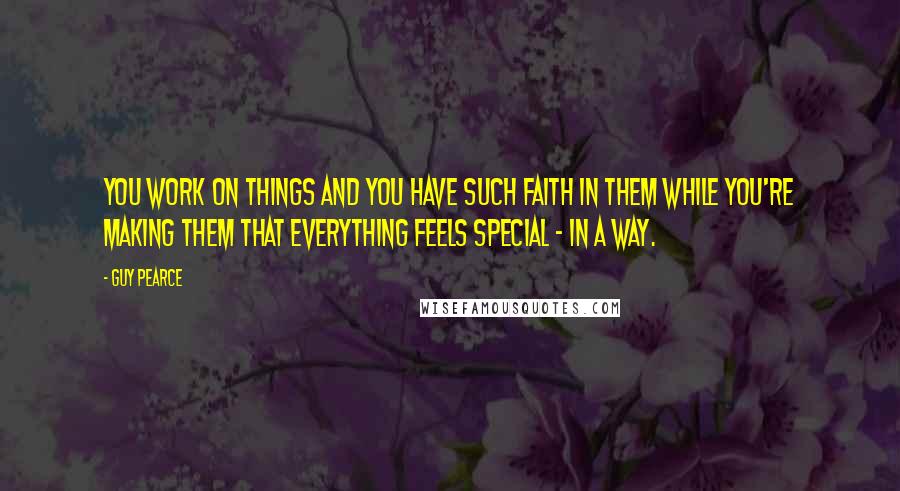 Guy Pearce quotes: You work on things and you have such faith in them while you're making them that everything feels special - in a way.