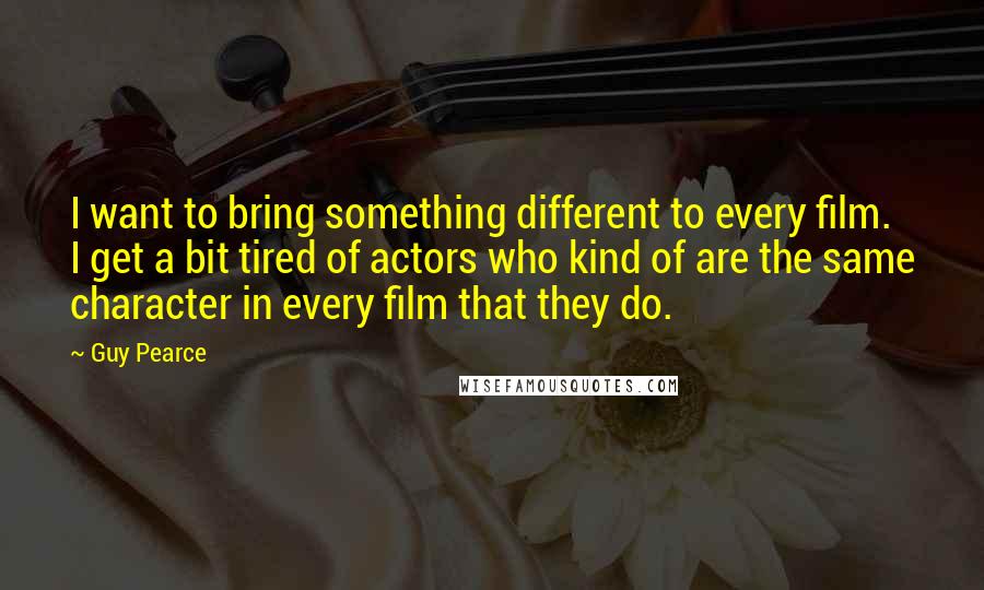 Guy Pearce quotes: I want to bring something different to every film. I get a bit tired of actors who kind of are the same character in every film that they do.