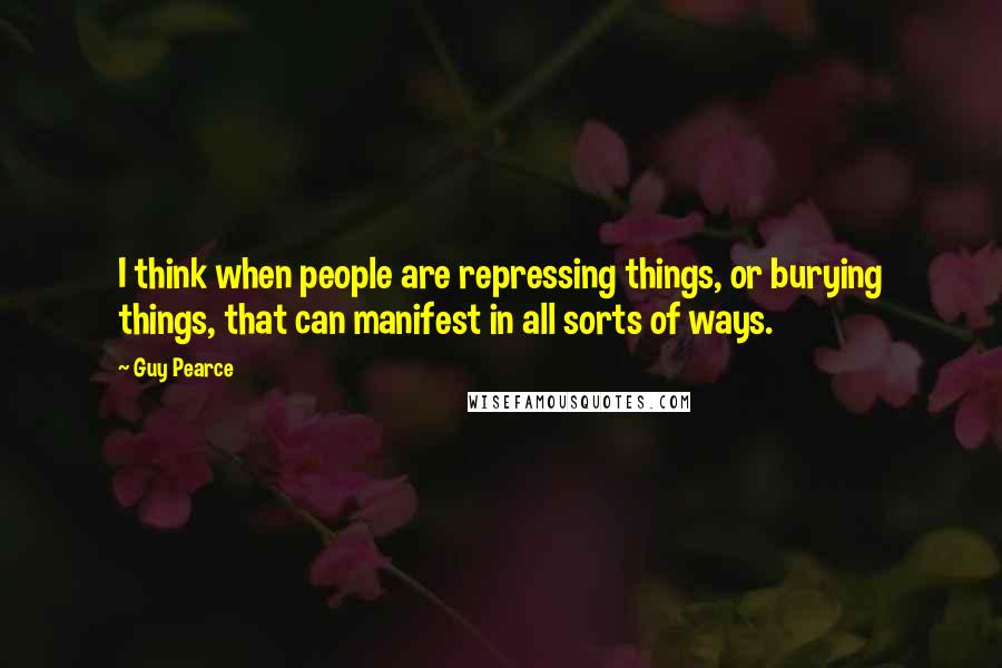 Guy Pearce quotes: I think when people are repressing things, or burying things, that can manifest in all sorts of ways.