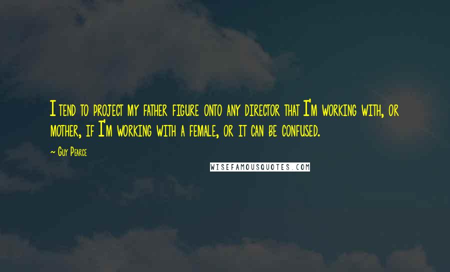 Guy Pearce quotes: I tend to project my father figure onto any director that I'm working with, or mother, if I'm working with a female, or it can be confused.
