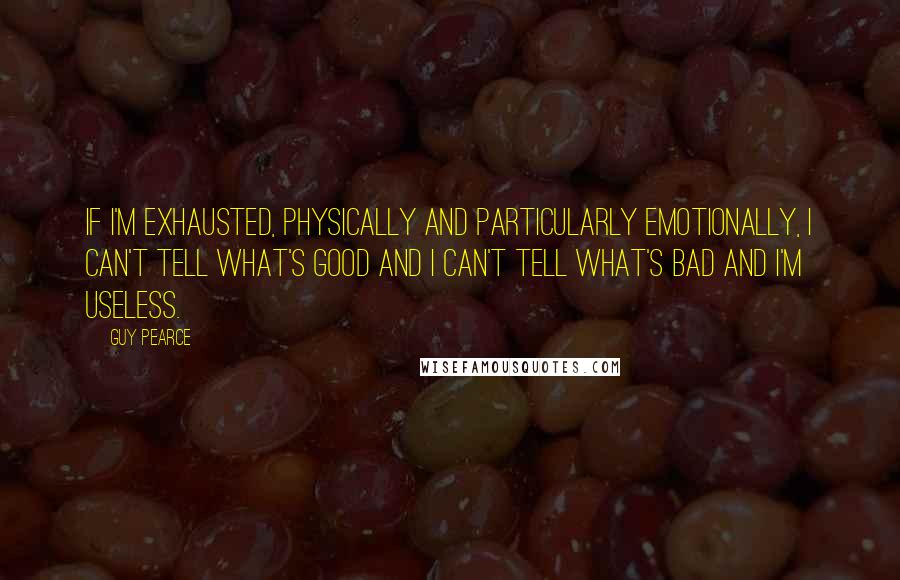 Guy Pearce quotes: If I'm exhausted, physically and particularly emotionally, I can't tell what's good and I can't tell what's bad and I'm useless.