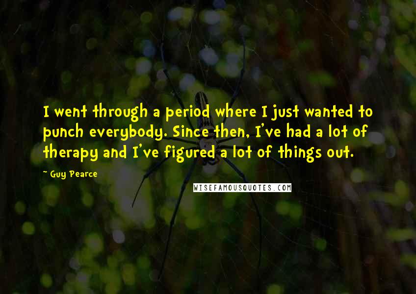 Guy Pearce quotes: I went through a period where I just wanted to punch everybody. Since then, I've had a lot of therapy and I've figured a lot of things out.