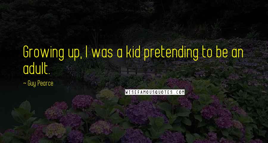 Guy Pearce quotes: Growing up, I was a kid pretending to be an adult.