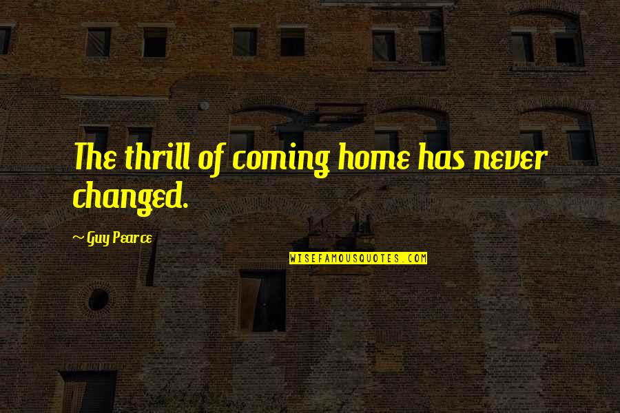 Guy Pearce Quotes By Guy Pearce: The thrill of coming home has never changed.