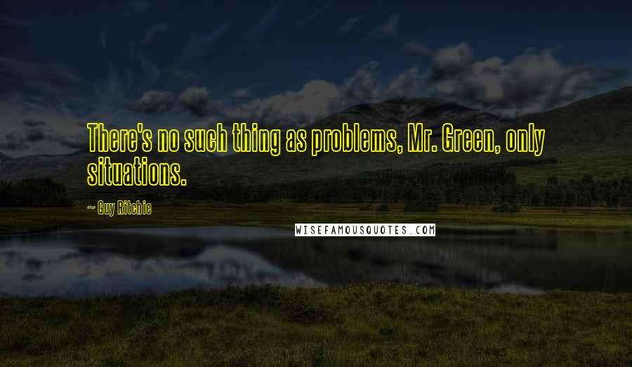 Guy Ritchie quotes: There's no such thing as problems, Mr. Green, only situations.