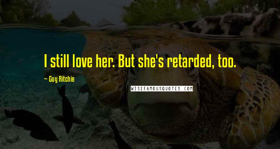 Guy Ritchie quotes: I still love her. But she's retarded, too.