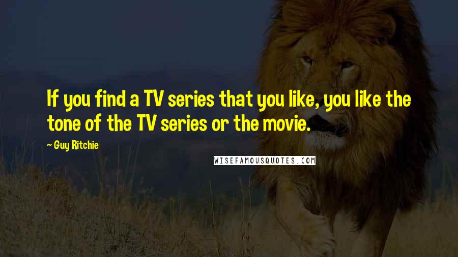 Guy Ritchie quotes: If you find a TV series that you like, you like the tone of the TV series or the movie.