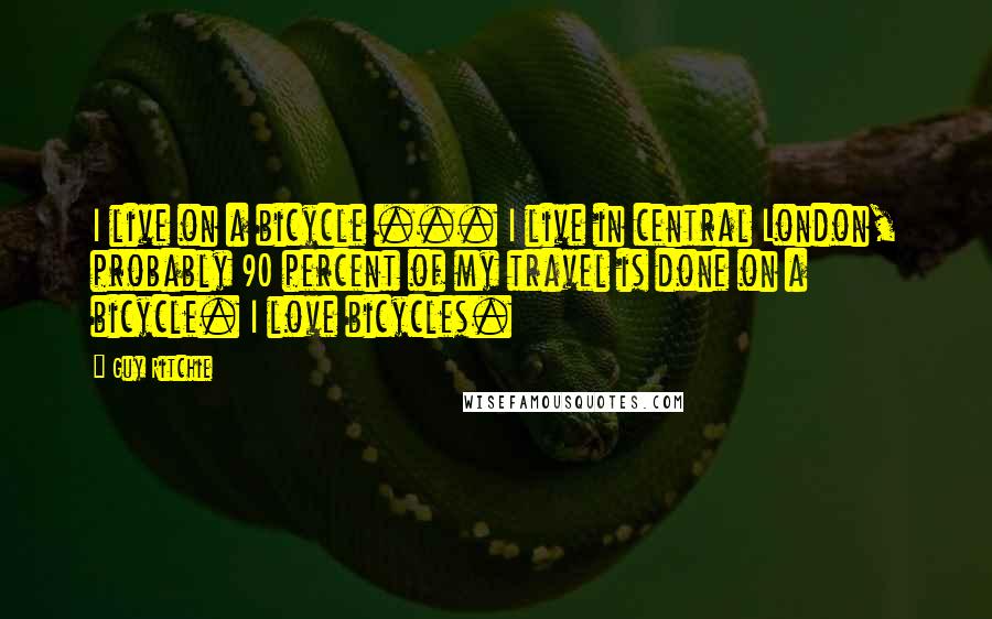 Guy Ritchie quotes: I live on a bicycle ... I live in central London, probably 90 percent of my travel is done on a bicycle. I love bicycles.