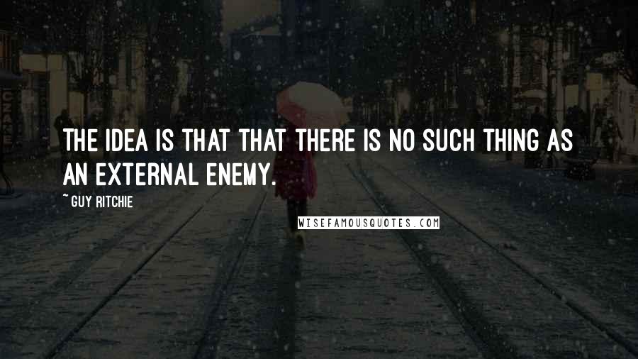 Guy Ritchie quotes: The idea is that that there is no such thing as an external enemy.