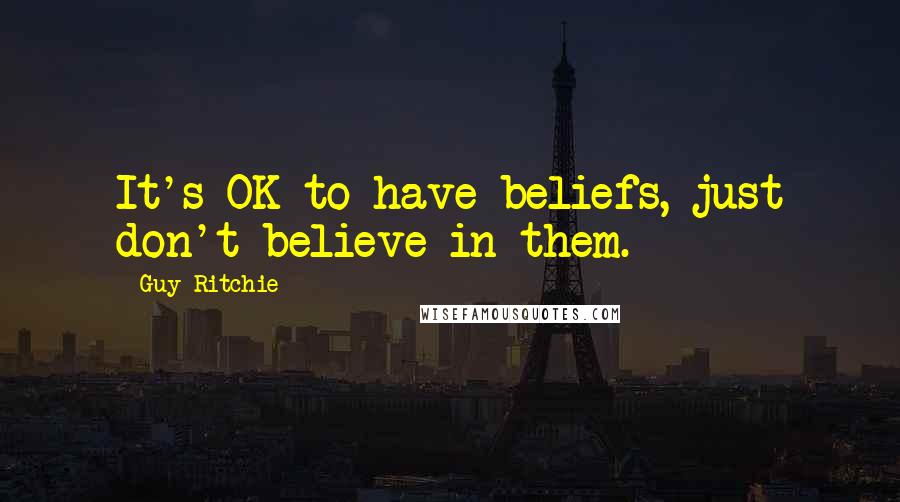 Guy Ritchie quotes: It's OK to have beliefs, just don't believe in them.
