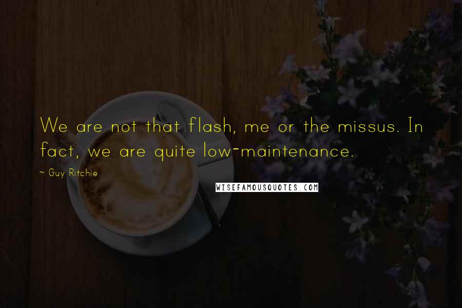 Guy Ritchie quotes: We are not that flash, me or the missus. In fact, we are quite low-maintenance.