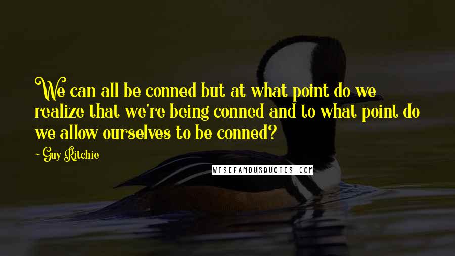 Guy Ritchie quotes: We can all be conned but at what point do we realize that we're being conned and to what point do we allow ourselves to be conned?