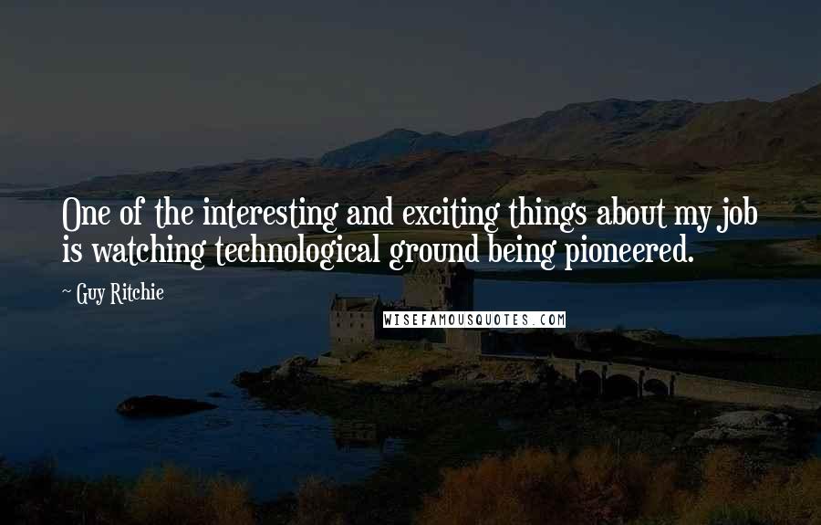 Guy Ritchie quotes: One of the interesting and exciting things about my job is watching technological ground being pioneered.