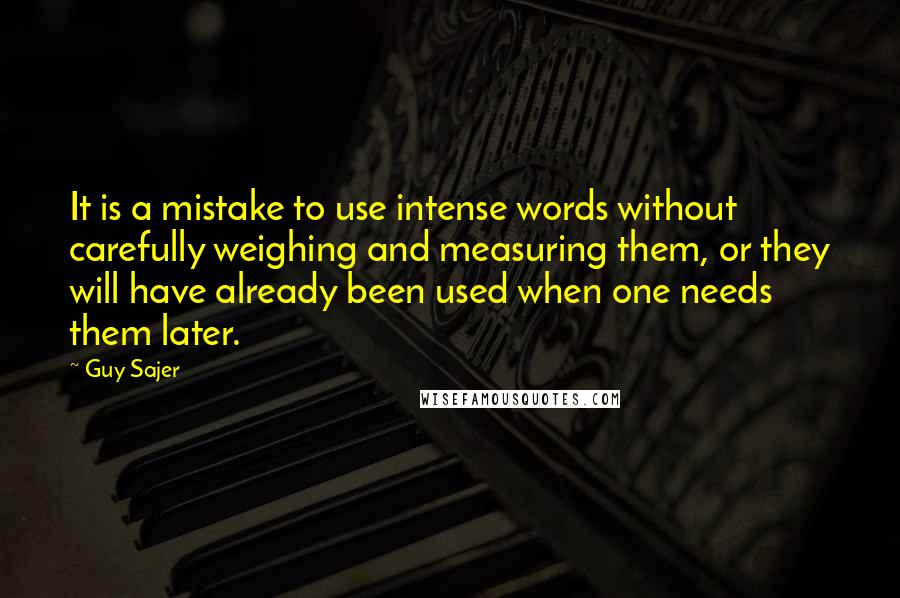 Guy Sajer quotes: It is a mistake to use intense words without carefully weighing and measuring them, or they will have already been used when one needs them later.