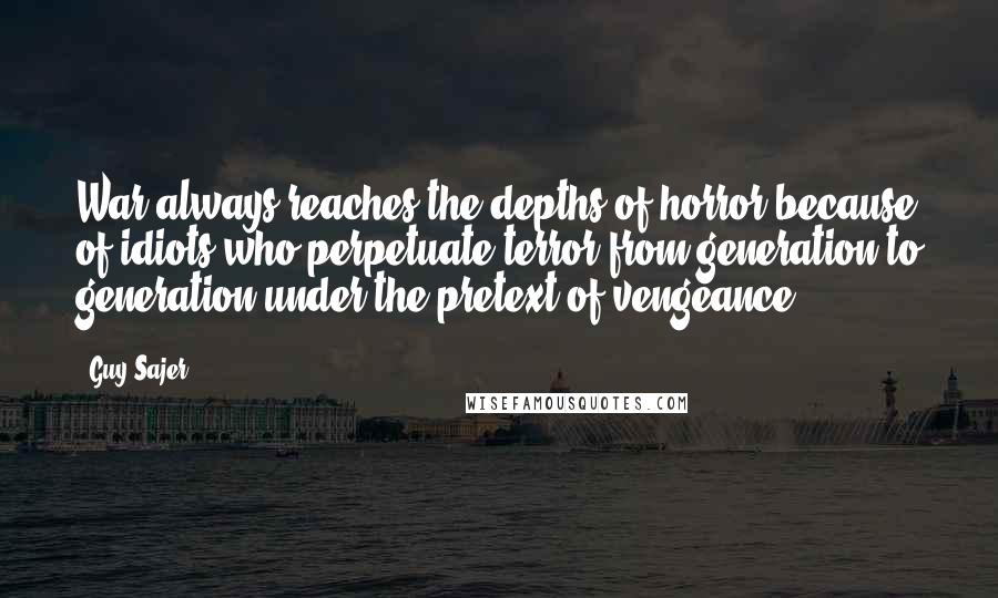 Guy Sajer quotes: War always reaches the depths of horror because of idiots who perpetuate terror from generation to generation under the pretext of vengeance.