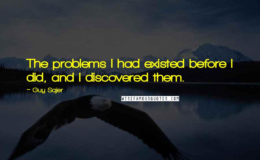 Guy Sajer quotes: The problems I had existed before I did, and I discovered them.