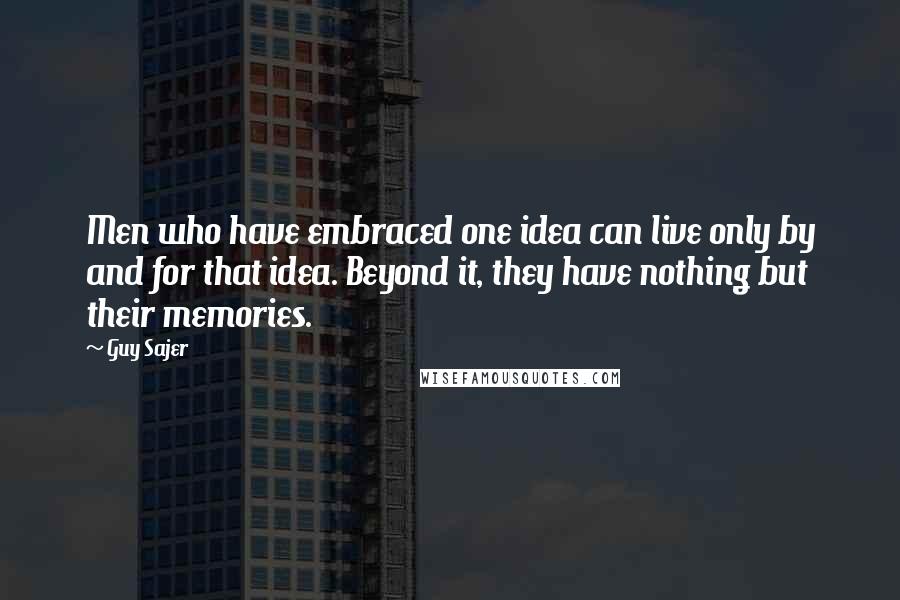 Guy Sajer quotes: Men who have embraced one idea can live only by and for that idea. Beyond it, they have nothing but their memories.