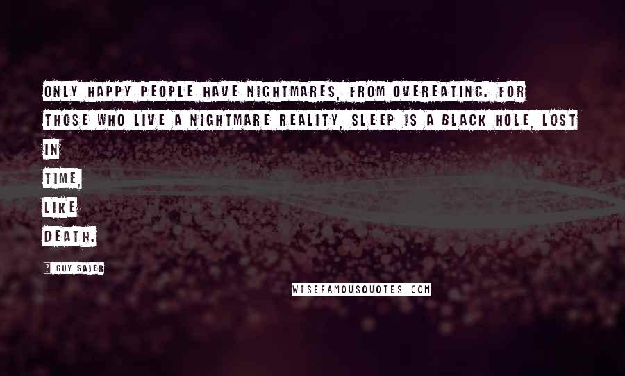 Guy Sajer quotes: Only happy people have nightmares, from overeating. For those who live a nightmare reality, sleep is a black hole, lost in time, like death.