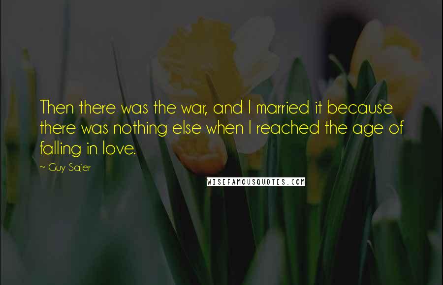 Guy Sajer quotes: Then there was the war, and I married it because there was nothing else when I reached the age of falling in love.