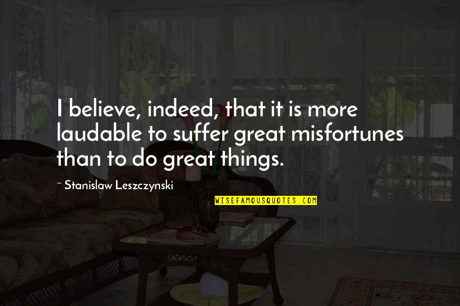 Guy Sensei Funny Quotes By Stanislaw Leszczynski: I believe, indeed, that it is more laudable