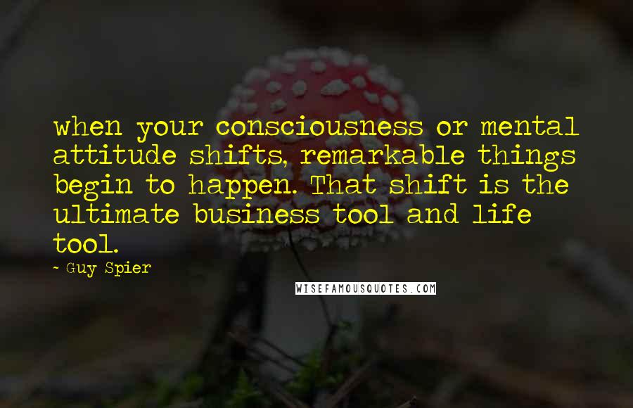 Guy Spier quotes: when your consciousness or mental attitude shifts, remarkable things begin to happen. That shift is the ultimate business tool and life tool.