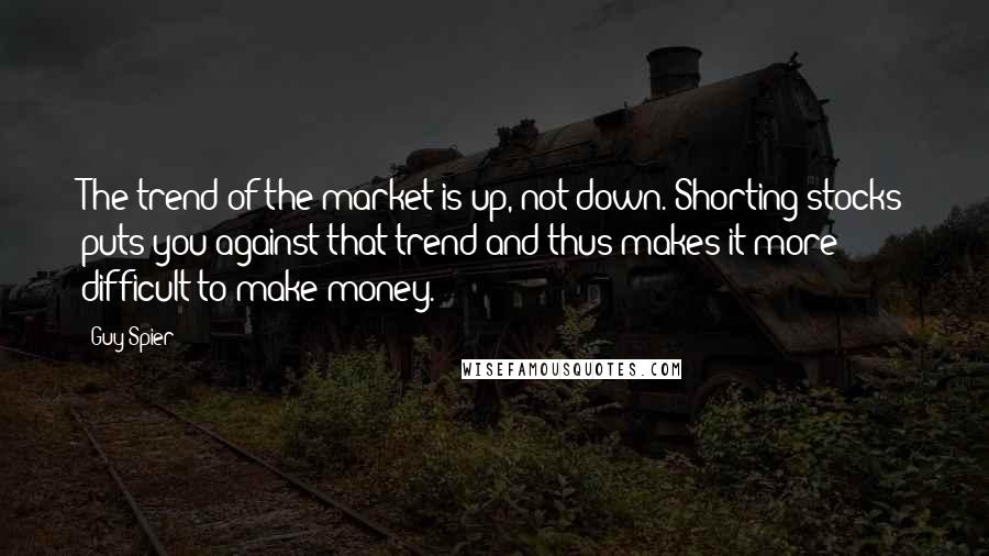 Guy Spier quotes: The trend of the market is up, not down. Shorting stocks puts you against that trend and thus makes it more difficult to make money.