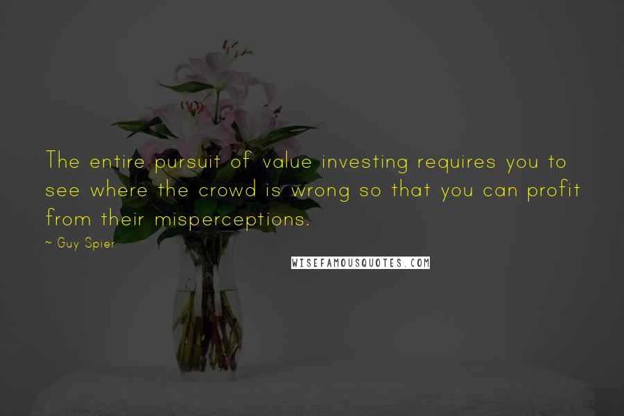 Guy Spier quotes: The entire pursuit of value investing requires you to see where the crowd is wrong so that you can profit from their misperceptions.