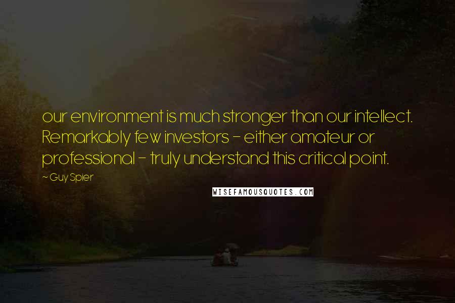 Guy Spier quotes: our environment is much stronger than our intellect. Remarkably few investors - either amateur or professional - truly understand this critical point.