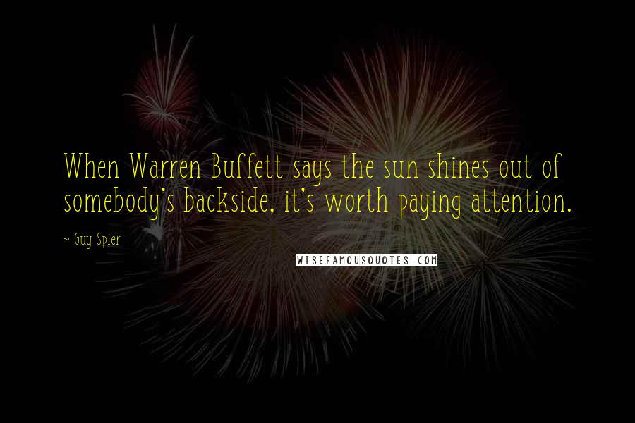 Guy Spier quotes: When Warren Buffett says the sun shines out of somebody's backside, it's worth paying attention.