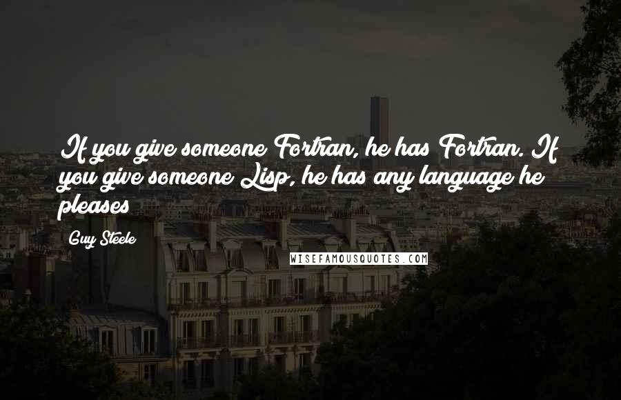 Guy Steele quotes: If you give someone Fortran, he has Fortran. If you give someone Lisp, he has any language he pleases Guy Steele quotes: If you give someone Fortran, he has Fortran. If you give someone Lisp, he has any language he pleases