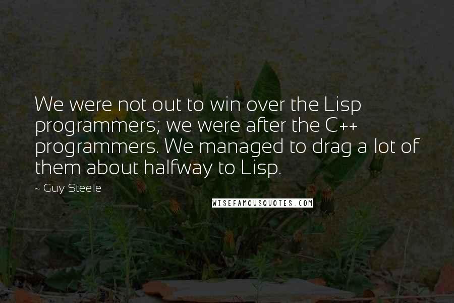 Guy Steele quotes: We were not out to win over the Lisp programmers; we were after the C++ programmers. We managed to drag a lot of them about halfway to Lisp. Guy Steele quotes: We were not out to win over the Lisp programmers; we were after the C++ programmers. We managed to drag a lot of them about halfway to Lisp.