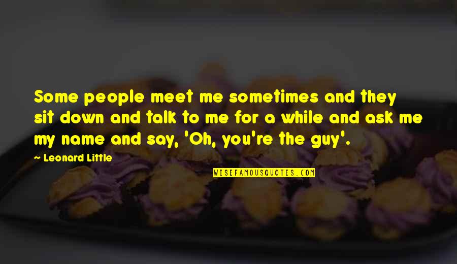 Guy Talk Quotes By Leonard Little: Some people meet me sometimes and they sit Guy Talk Quotes By Leonard Little: Some people meet me sometimes and they sit