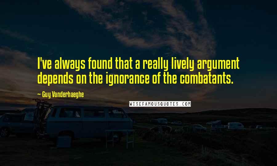 Guy Vanderhaeghe quotes: I've always found that a really lively argument depends on the ignorance of the combatants.