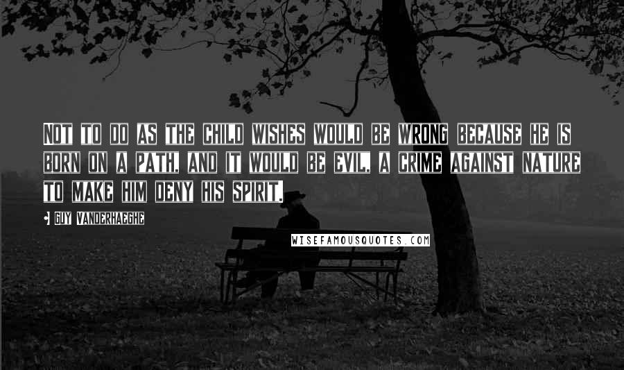 Guy Vanderhaeghe quotes: Not to do as the child wishes would be wrong because he is born on a path, and it would be evil, a crime against nature to make him deny
