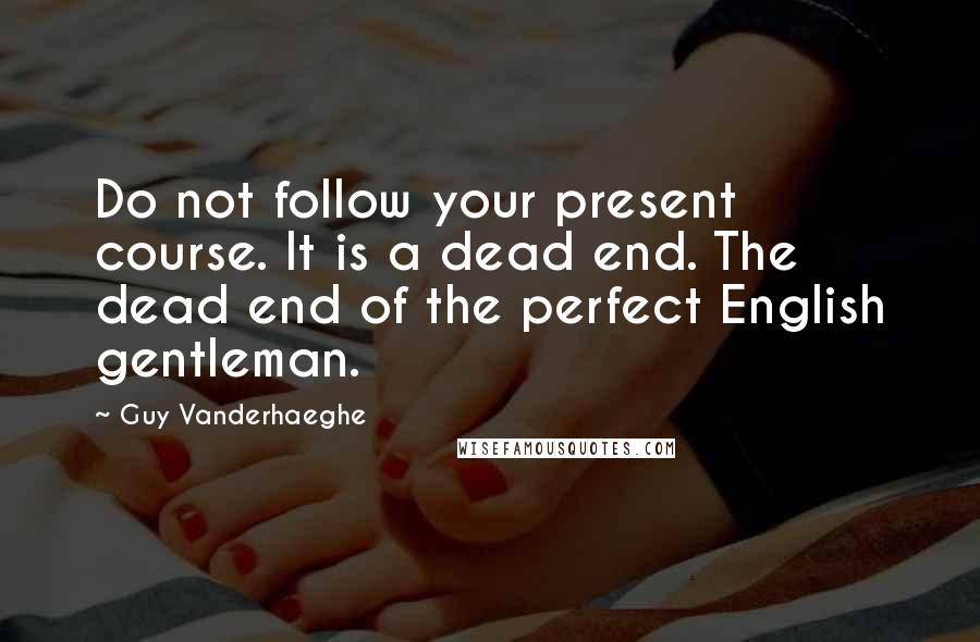 Guy Vanderhaeghe quotes: Do not follow your present course. It is a dead end. The dead end of the perfect English gentleman.