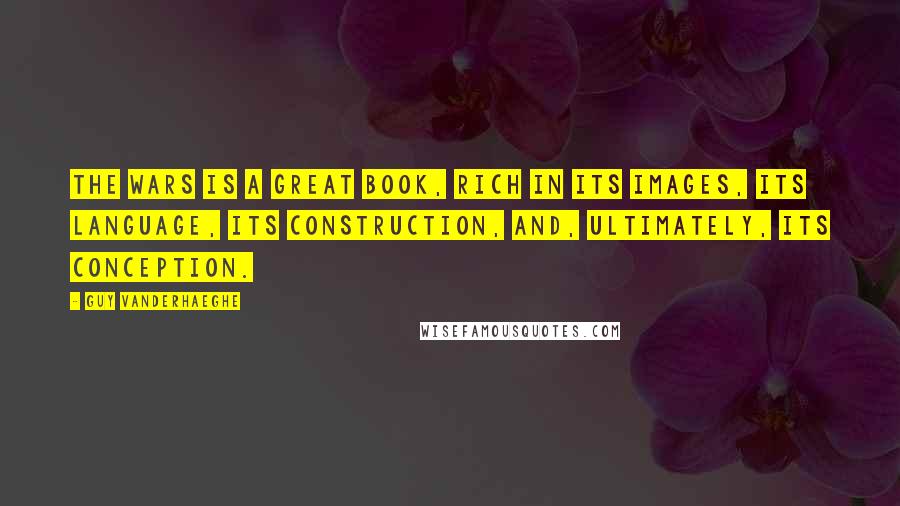 Guy Vanderhaeghe quotes: The Wars is a great book, rich in its images, its language, its construction, and, ultimately, its conception.