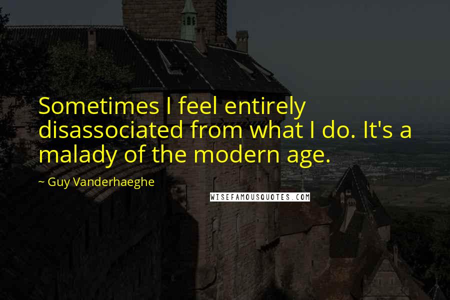 Guy Vanderhaeghe quotes: Sometimes I feel entirely disassociated from what I do. It's a malady of the modern age.