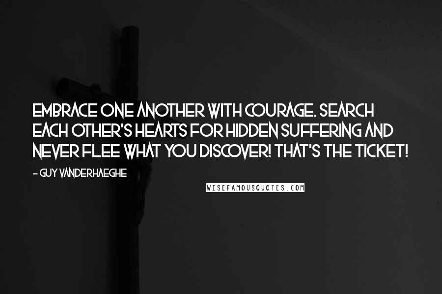 Guy Vanderhaeghe quotes: Embrace one another with courage. Search each other's hearts for hidden suffering and never flee what you discover! That's the ticket!