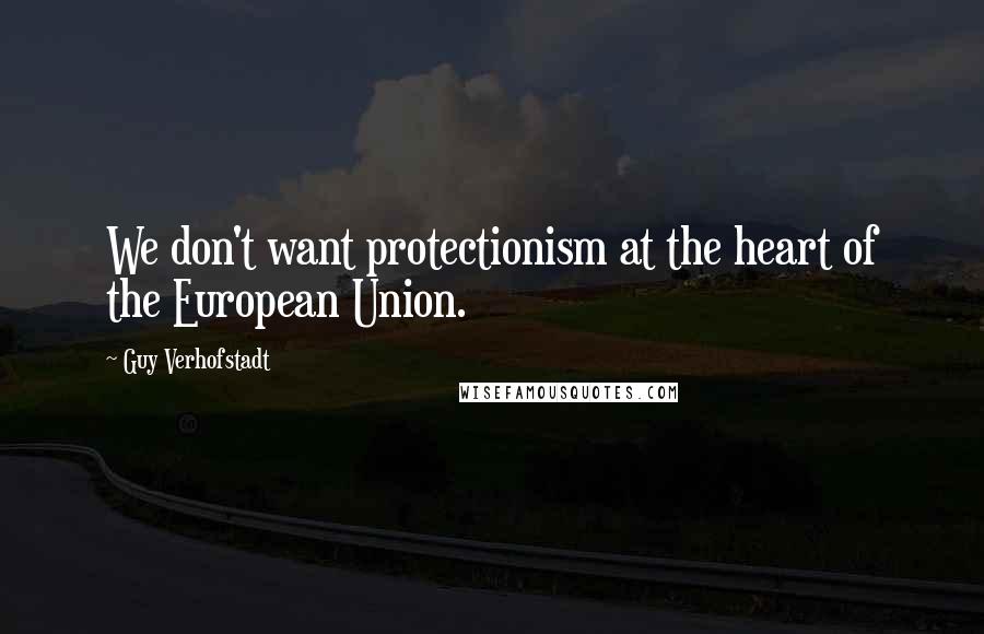 Guy Verhofstadt quotes: We don't want protectionism at the heart of the European Union.