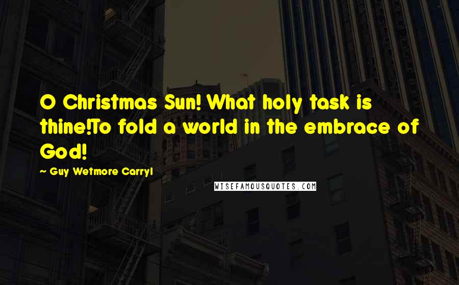 Guy Wetmore Carryl quotes: O Christmas Sun! What holy task is thine!To fold a world in the embrace of God!