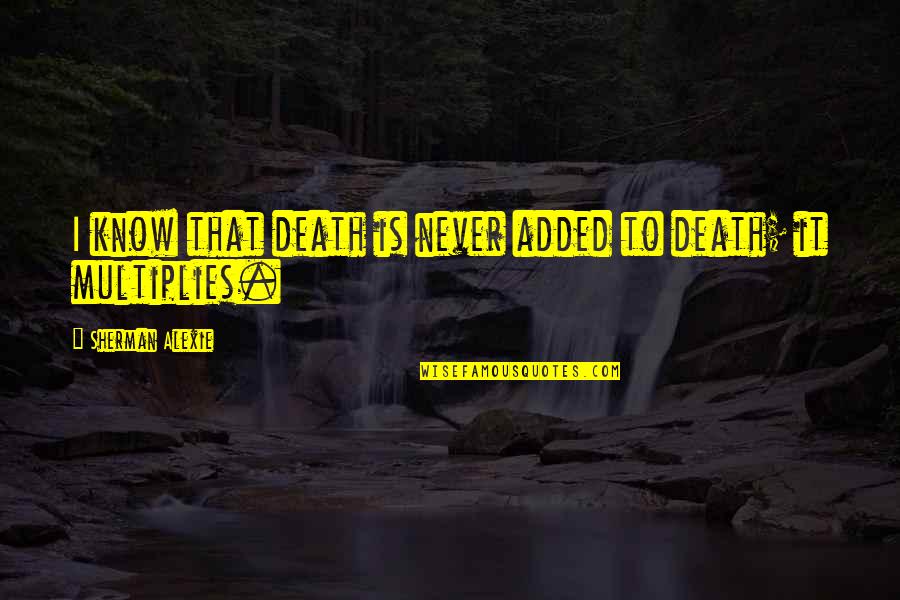 Guy Who Deserves You Quotes By Sherman Alexie: I know that death is never added to Guy Who Deserves You Quotes By Sherman Alexie: I know that death is never added to