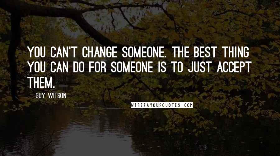 Guy Wilson quotes: You can't change someone. The best thing you can do for someone is to just accept them.