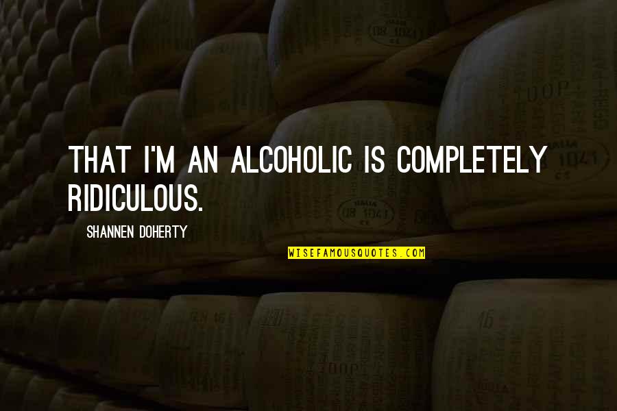 Guy Winch Quotes By Shannen Doherty: That I'm an alcoholic is completely ridiculous.