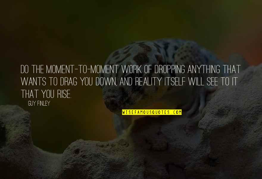 Guy You Want Quotes By Guy Finley: Do the moment-to-moment work of dropping anything that