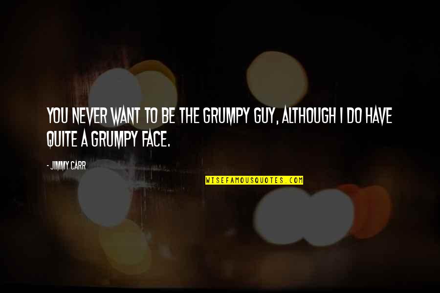 Guy You Want Quotes By Jimmy Carr: You never want to be the grumpy guy,