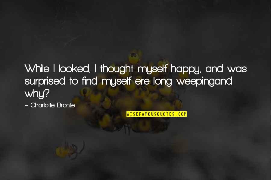 Guys Faking Feelings Quotes By Charlotte Bronte: While I looked, I thought myself happy, and Guys Faking Feelings Quotes By Charlotte Bronte: While I looked, I thought myself happy, and