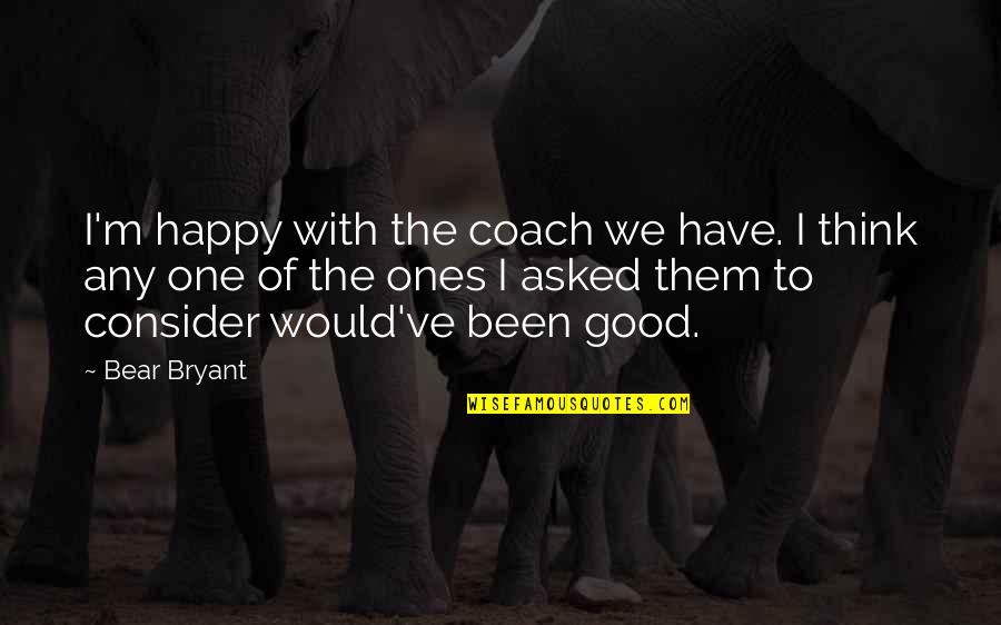 Guys Having Feelings Quotes By Bear Bryant: I'm happy with the coach we have. I