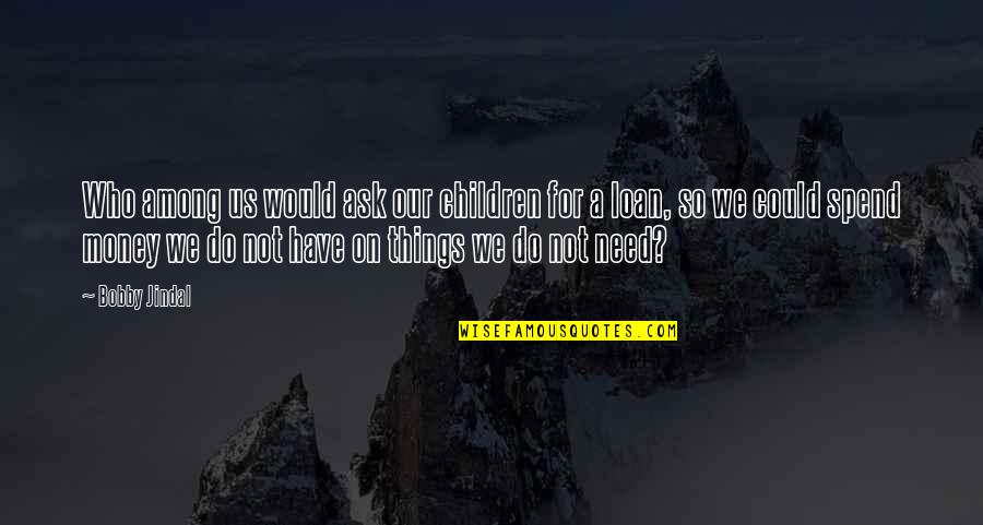 Guys Mistreating You Quotes By Bobby Jindal: Who among us would ask our children for Guys Mistreating You Quotes By Bobby Jindal: Who among us would ask our children for